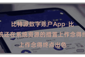 比特派数字账户App  比特门户统还在系统资源的措置上作念得终点出色